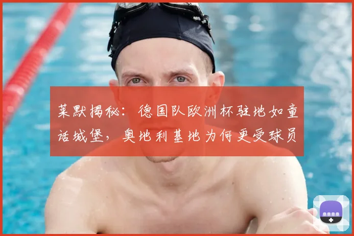 莱默揭秘：德国队欧洲杯驻地如童话城堡，奥地利基地为何更受球员青睐？