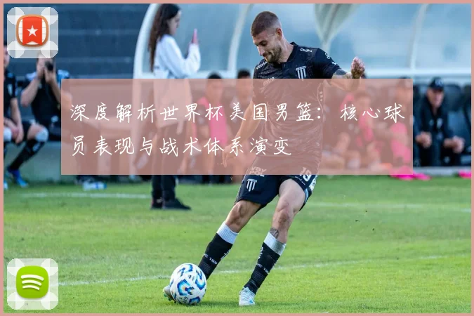 深度解析世界杯美国男篮：核心球员表现与战术体系演变