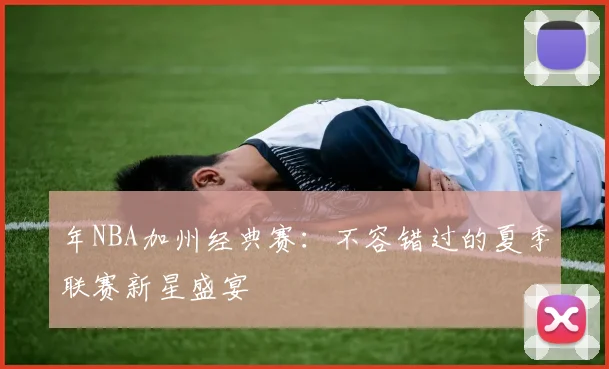 年NBA加州经典赛：不容错过的夏季联赛新星盛宴