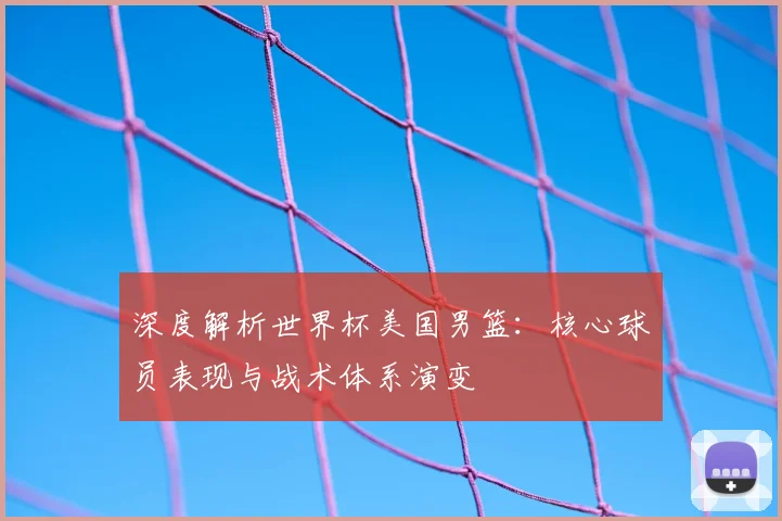 深度解析世界杯美国男篮:核心球员表现与战术体系演变