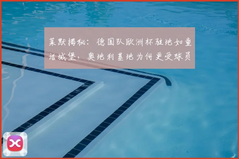 莱默揭秘：德国队欧洲杯驻地如童话城堡，奥地利基地为何更受球员青睐？