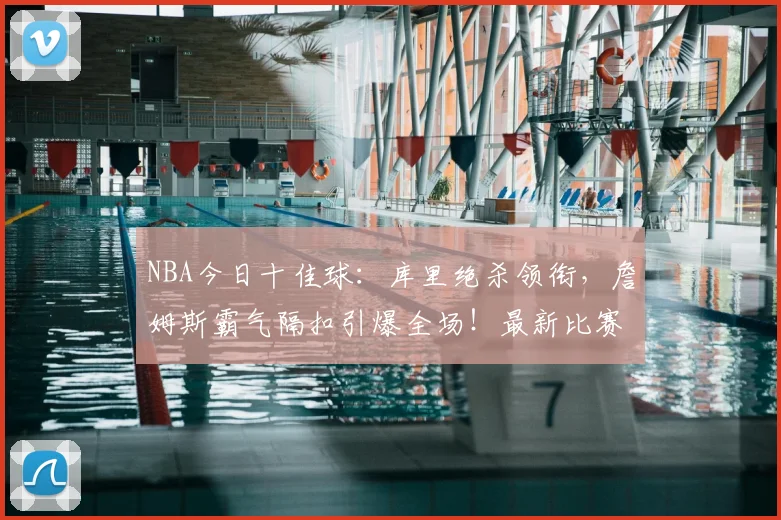 NBA今日十佳球：库里绝杀领衔，詹姆斯霸气隔扣引爆全场！最新比赛高光集锦