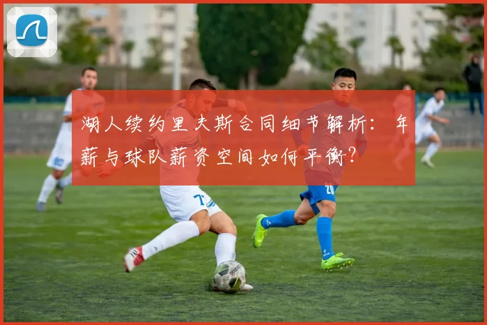 湖人续约里夫斯合同细节解析：年薪与球队薪资空间如何平衡？