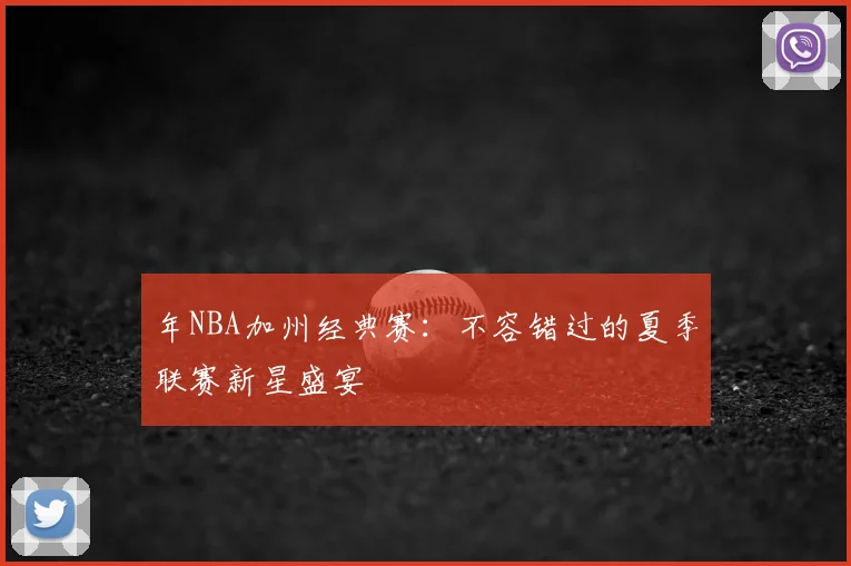 年NBA加州经典赛:不容错过的夏季联赛新星盛宴