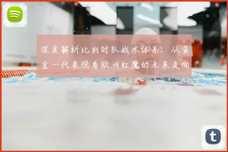 深度解析比利时队战术体系：从黄金一代表现看欧洲红魔的未来走向