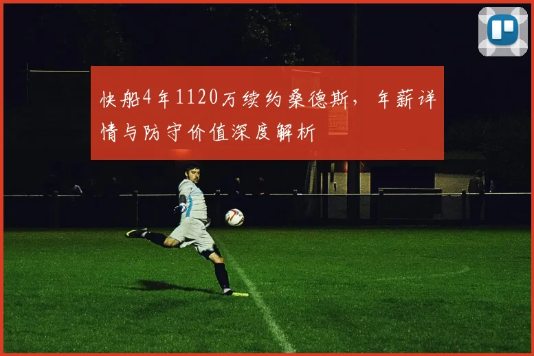 快船4年1120万续约桑德斯，年薪详情与防守价值深度解析